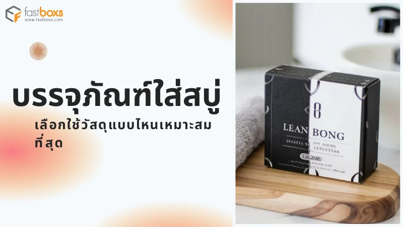 บรรจุภัณฑ์ใส่สบู่ เลือกใช้วัสดุแบบไหนเหมาะสมที่สุด